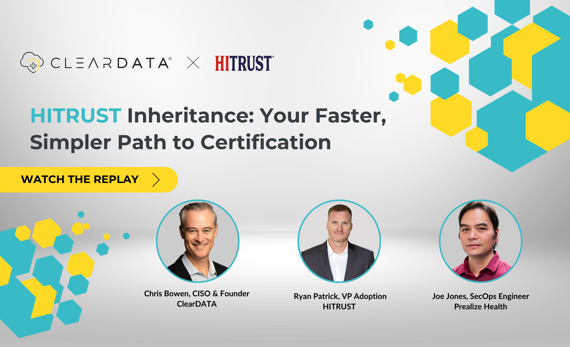 "Promotional graphic for a ClearDATA and HITRUST webinar titled 'HITRUST Inheritance: Your Faster, Simpler Path to Certification.' The graphic features a call-to-action button labeled 'Watch the Replay.' It includes headshots and names of three speakers: Chris Bowen, CISO & Founder of ClearDATA; Ryan Patrick, VP Adoption at HITRUST; and Joe Jones, SecOps Engineer at Prealize Health. The background contains hexagonal design elements in blue and yellow.